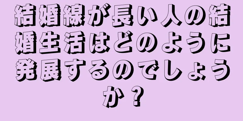 結婚線が長い人の結婚生活はどのように発展するのでしょうか？