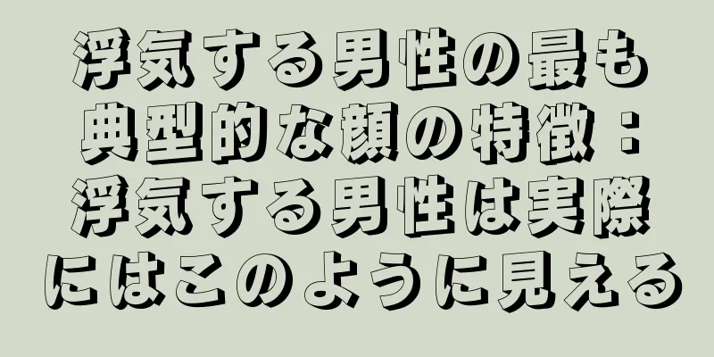 浮気する男性の最も典型的な顔の特徴：浮気する男性は実際にはこのように見える