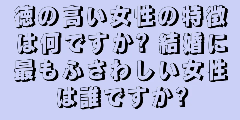 徳の高い女性の特徴は何ですか? 結婚に最もふさわしい女性は誰ですか?