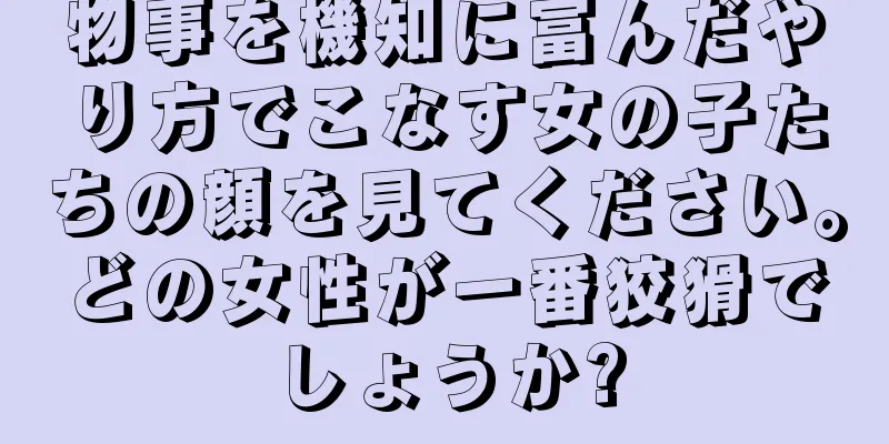 物事を機知に富んだやり方でこなす女の子たちの顔を見てください。どの女性が一番狡猾でしょうか?