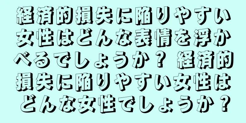 経済的損失に陥りやすい女性はどんな表情を浮かべるでしょうか？ 経済的損失に陥りやすい女性はどんな女性でしょうか？