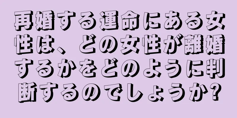 再婚する運命にある女性は、どの女性が離婚するかをどのように判断するのでしょうか?