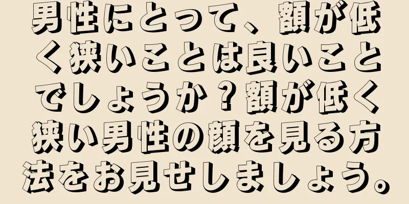 男性にとって、額が低く狭いことは良いことでしょうか？額が低く狭い男性の顔を見る方法をお見せしましょう。