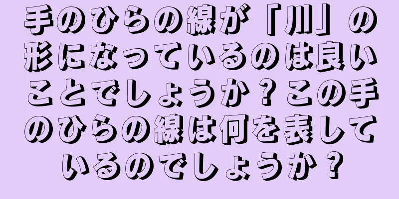 手のひらの線が「川」の形になっているのは良いことでしょうか？この手のひらの線は何を表しているのでしょうか？