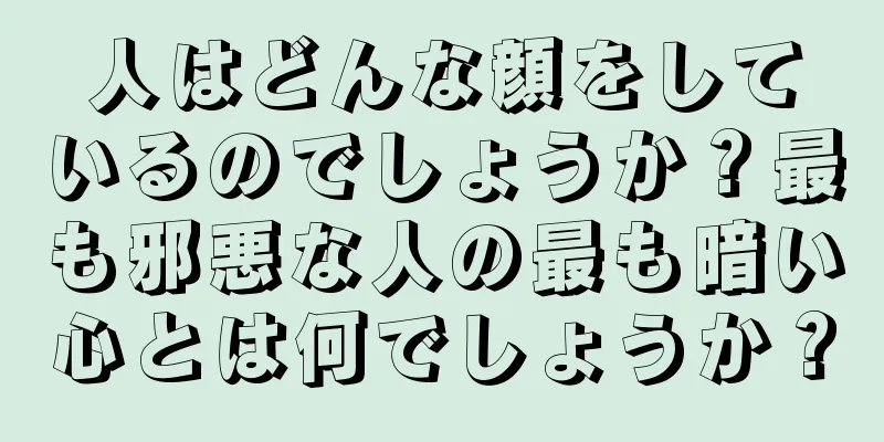 人はどんな顔をしているのでしょうか？最も邪悪な人の最も暗い心とは何でしょうか？