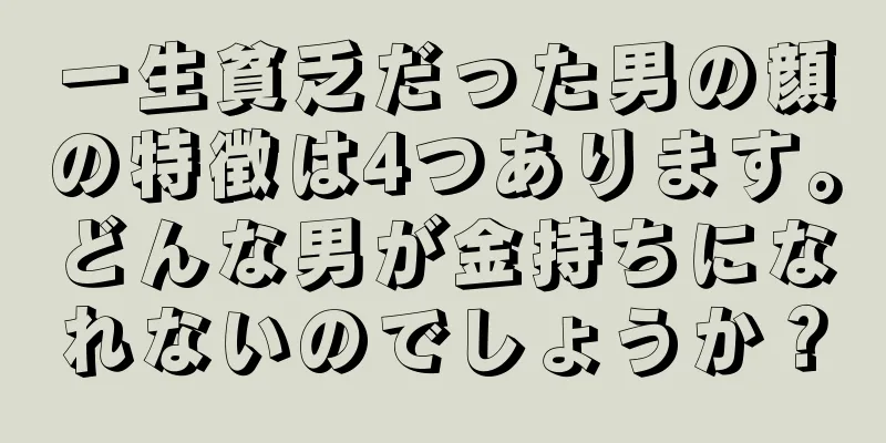 一生貧乏だった男の顔の特徴は4つあります。どんな男が金持ちになれないのでしょうか？