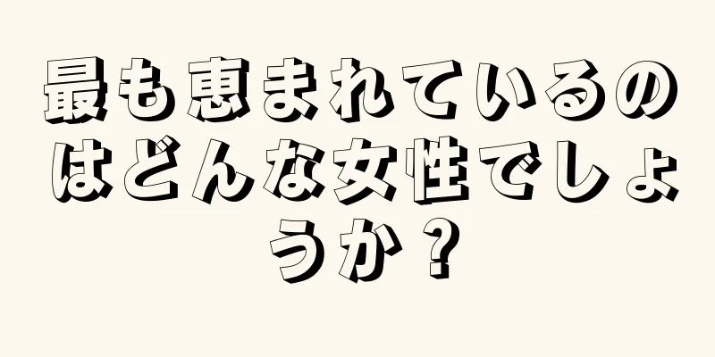 最も恵まれているのはどんな女性でしょうか？