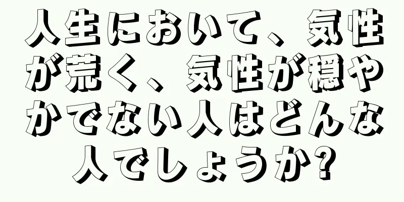 人生において、気性が荒く、気性が穏やかでない人はどんな人でしょうか?