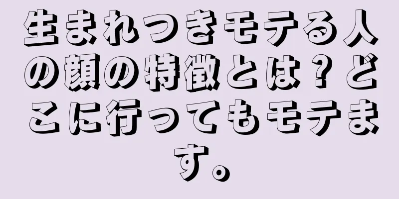 生まれつきモテる人の顔の特徴とは？どこに行ってもモテます。