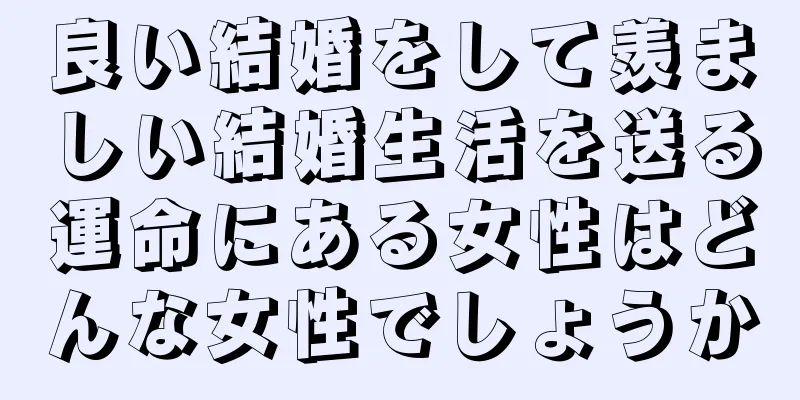 良い結婚をして羨ましい結婚生活を送る運命にある女性はどんな女性でしょうか