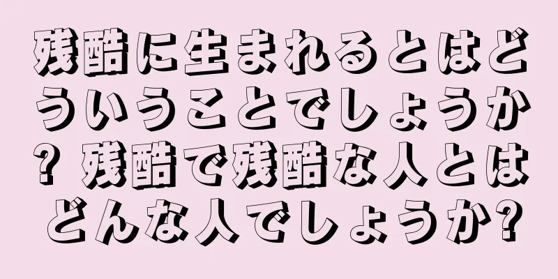 残酷に生まれるとはどういうことでしょうか? 残酷で残酷な人とはどんな人でしょうか?