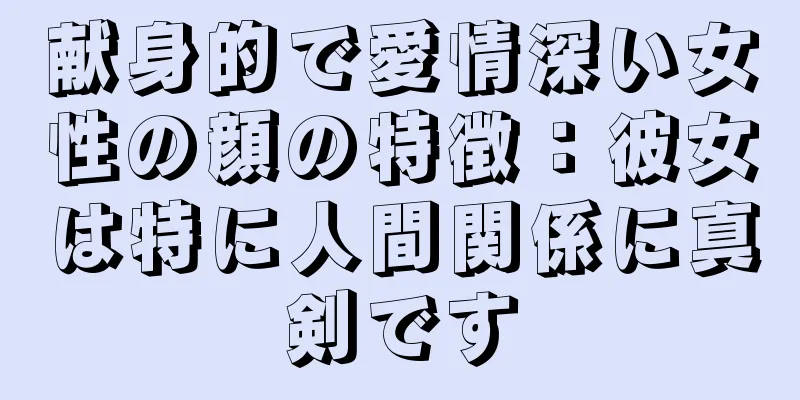 献身的で愛情深い女性の顔の特徴：彼女は特に人間関係に真剣です