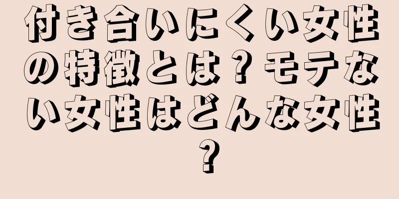 付き合いにくい女性の特徴とは？モテない女性はどんな女性？