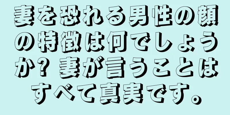 妻を恐れる男性の顔の特徴は何でしょうか? 妻が言うことはすべて真実です。