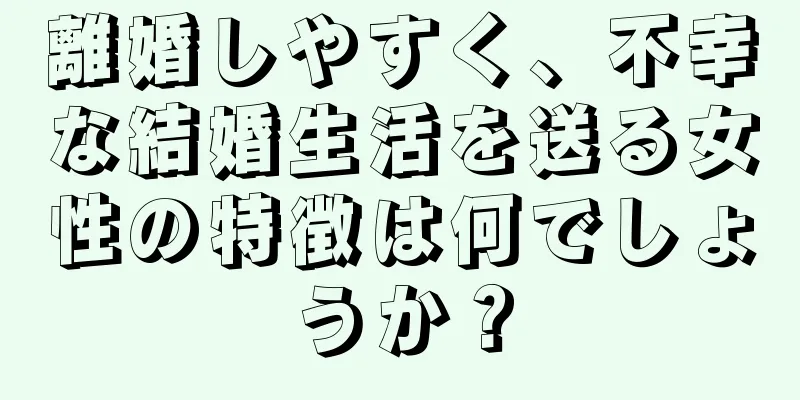 離婚しやすく、不幸な結婚生活を送る女性の特徴は何でしょうか？