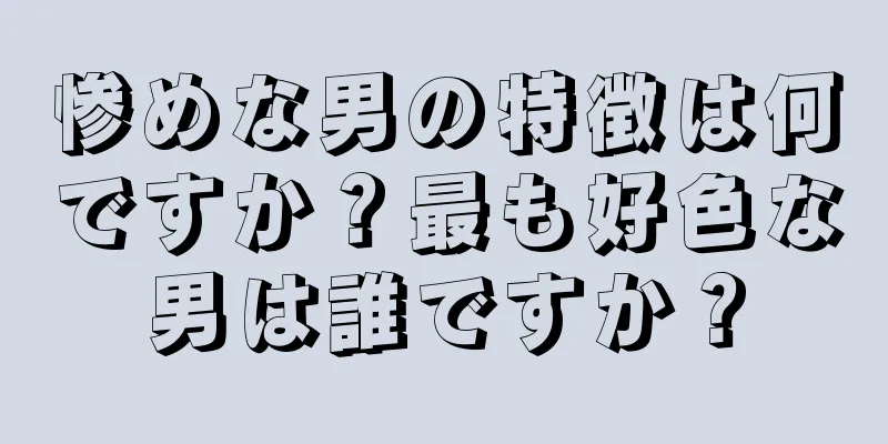 惨めな男の特徴は何ですか？最も好色な男は誰ですか？