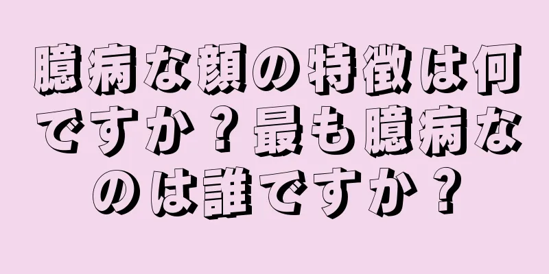 臆病な顔の特徴は何ですか？最も臆病なのは誰ですか？