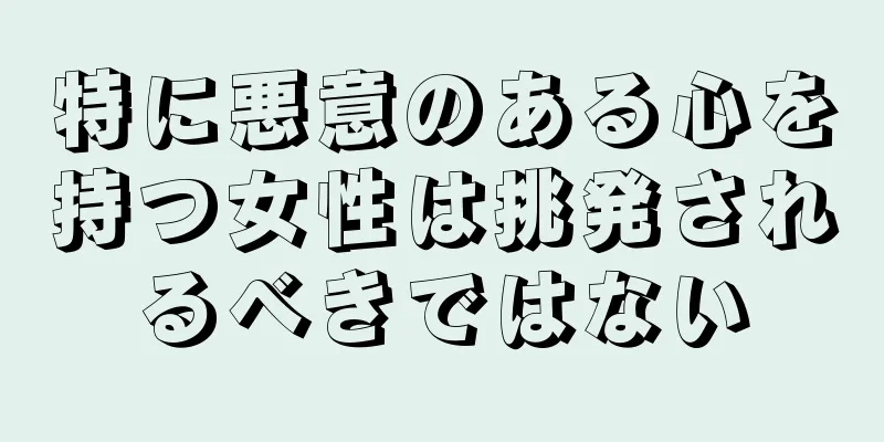 特に悪意のある心を持つ女性は挑発されるべきではない