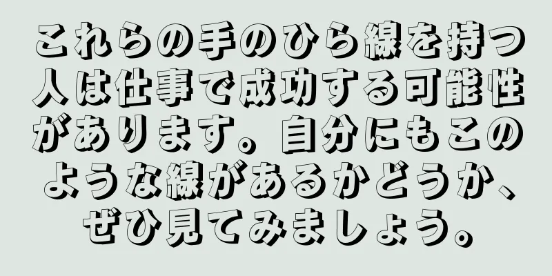 これらの手のひら線を持つ人は仕事で成功する可能性があります。自分にもこのような線があるかどうか、ぜひ見てみましょう。