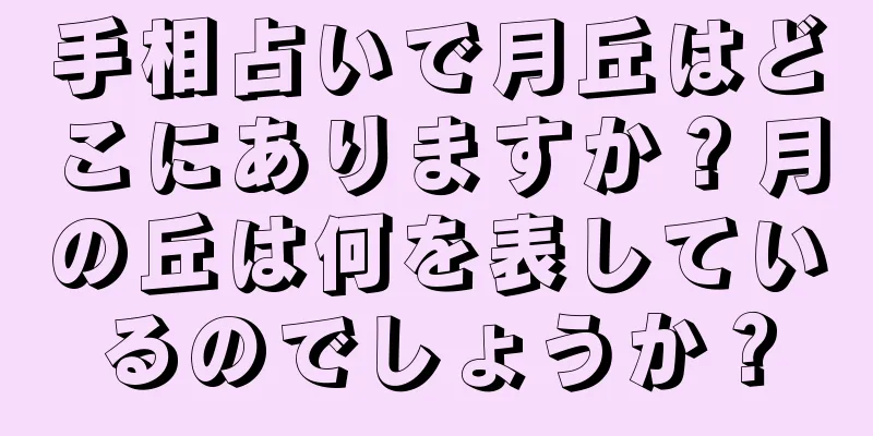 手相占いで月丘はどこにありますか？月の丘は何を表しているのでしょうか？