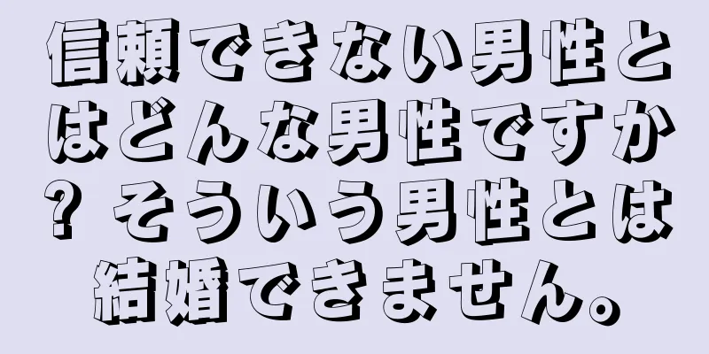 信頼できない男性とはどんな男性ですか? そういう男性とは結婚できません。