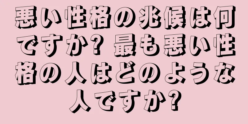 悪い性格の兆候は何ですか? 最も悪い性格の人はどのような人ですか?