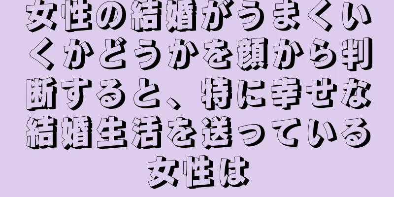 女性の結婚がうまくいくかどうかを顔から判断すると、特に幸せな結婚生活を送っている女性は