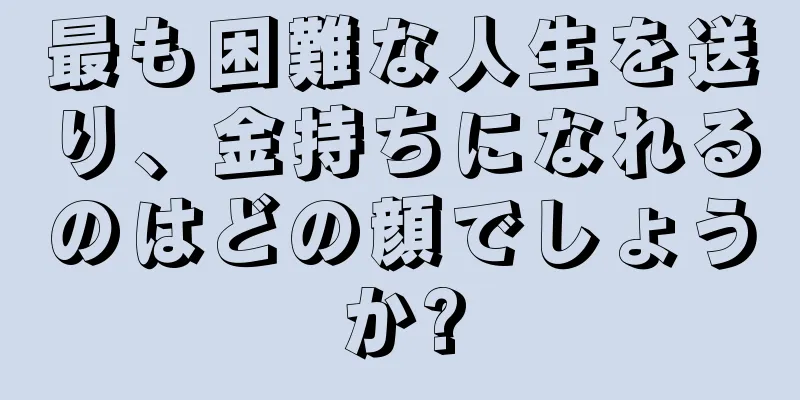 最も困難な人生を送り、金持ちになれるのはどの顔でしょうか?