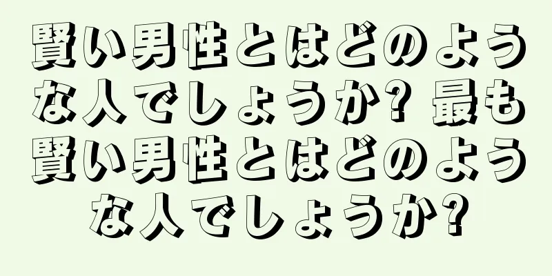 賢い男性とはどのような人でしょうか? 最も賢い男性とはどのような人でしょうか?