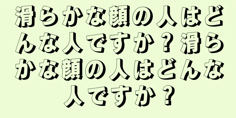 滑らかな顔の人はどんな人ですか？滑らかな顔の人はどんな人ですか？