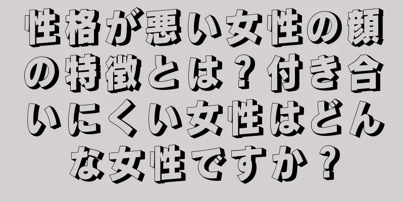 性格が悪い女性の顔の特徴とは？付き合いにくい女性はどんな女性ですか？