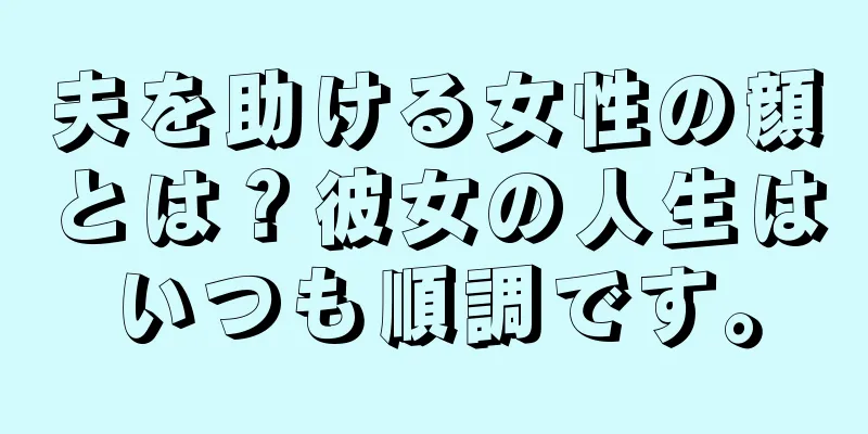 夫を助ける女性の顔とは？彼女の人生はいつも順調です。