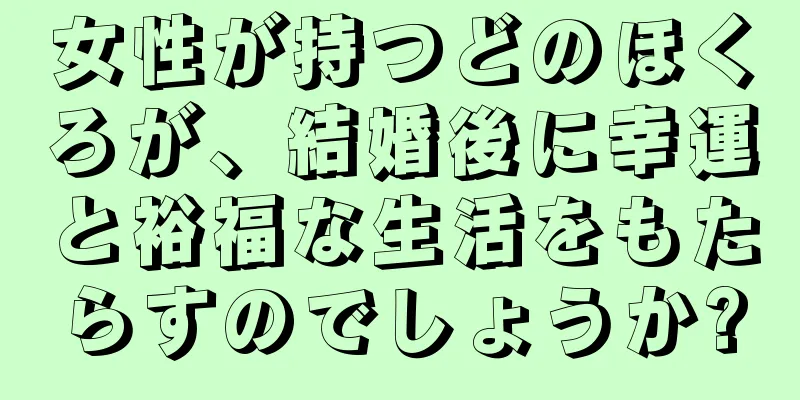 女性が持つどのほくろが、結婚後に幸運と裕福な生活をもたらすのでしょうか?