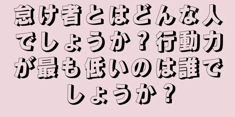 怠け者とはどんな人でしょうか？行動力が最も低いのは誰でしょうか？