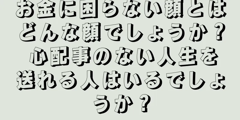 お金に困らない顔とはどんな顔でしょうか？ 心配事のない人生を送れる人はいるでしょうか？