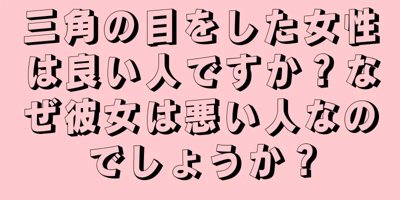 三角の目をした女性は良い人ですか？なぜ彼女は悪い人なのでしょうか？