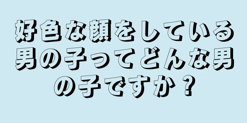 好色な顔をしている男の子ってどんな男の子ですか？