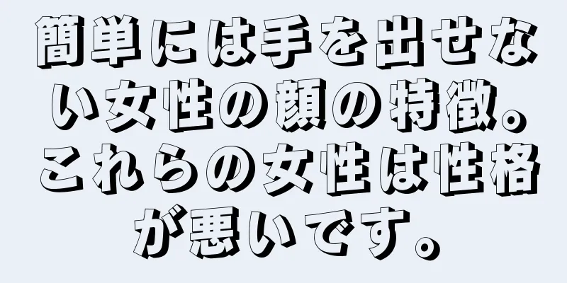 簡単には手を出せない女性の顔の特徴。これらの女性は性格が悪いです。