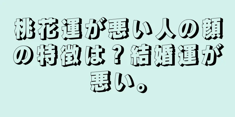 桃花運が悪い人の顔の特徴は？結婚運が悪い。