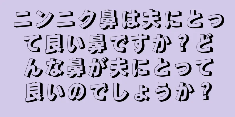 ニンニク鼻は夫にとって良い鼻ですか？どんな鼻が夫にとって良いのでしょうか？