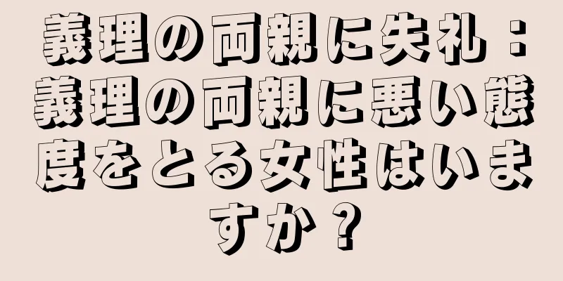 義理の両親に失礼：義理の両親に悪い態度をとる女性はいますか？