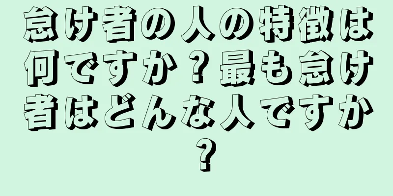 怠け者の人の特徴は何ですか？最も怠け者はどんな人ですか？