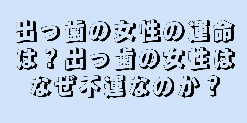 出っ歯の女性の運命は？出っ歯の女性はなぜ不運なのか？