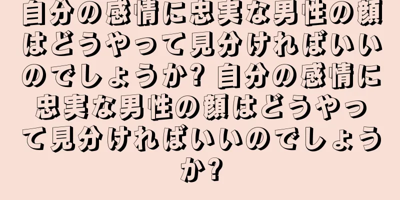 自分の感情に忠実な男性の顔はどうやって見分ければいいのでしょうか? 自分の感情に忠実な男性の顔はどうやって見分ければいいのでしょうか?