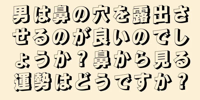 男は鼻の穴を露出させるのが良いのでしょうか？鼻から見る運勢はどうですか？