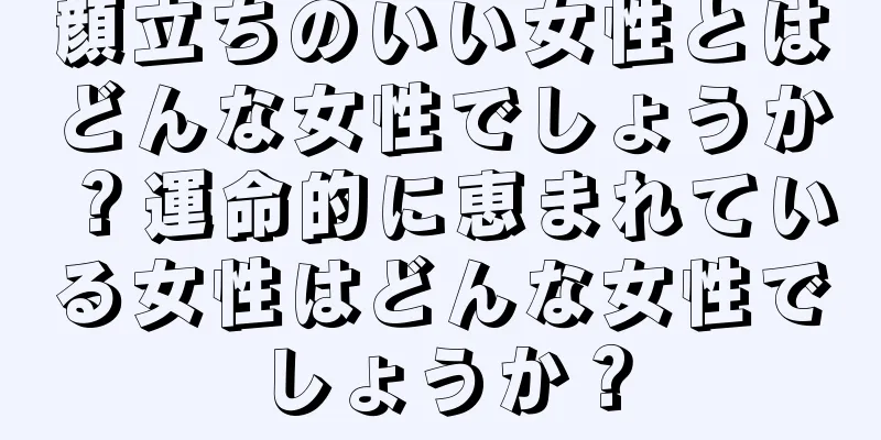 顔立ちのいい女性とはどんな女性でしょうか？運命的に恵まれている女性はどんな女性でしょうか？