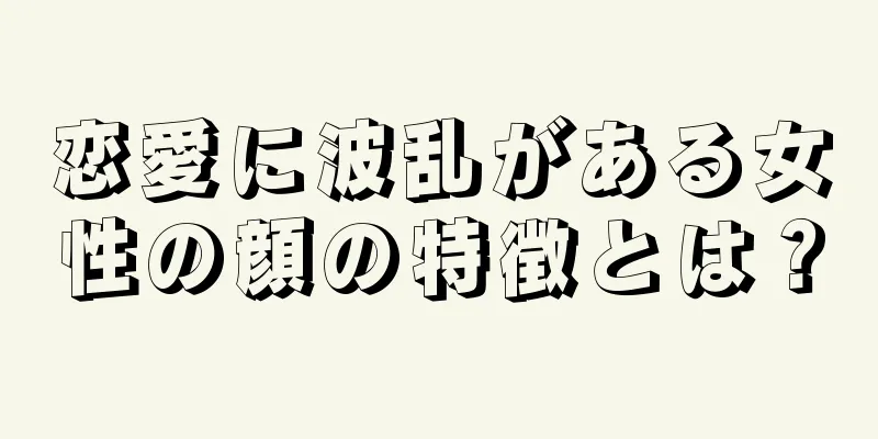 恋愛に波乱がある女性の顔の特徴とは？