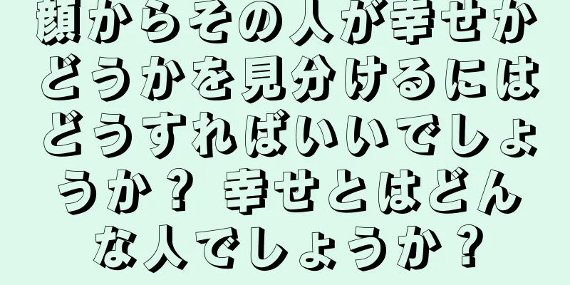 顔からその人が幸せかどうかを見分けるにはどうすればいいでしょうか？ 幸せとはどんな人でしょうか？