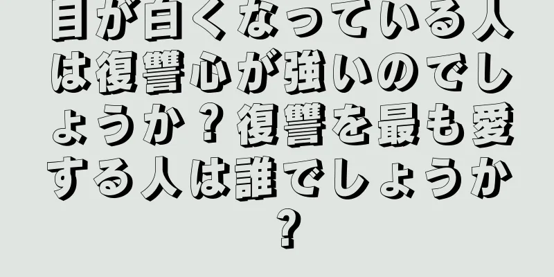 目が白くなっている人は復讐心が強いのでしょうか？復讐を最も愛する人は誰でしょうか？