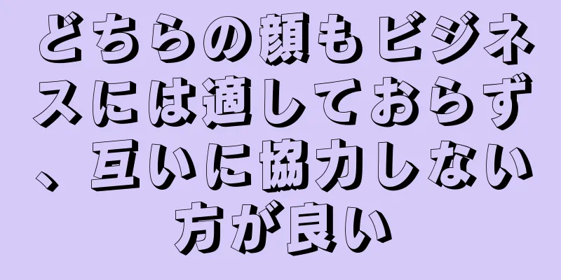 どちらの顔もビジネスには適しておらず、互いに協力しない方が良い